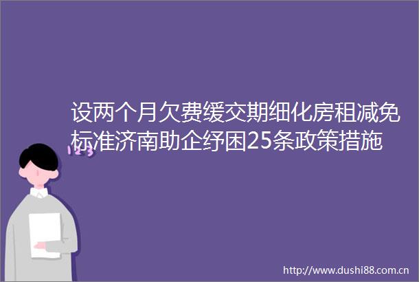 设两个月欠费缓交期细化房租减免标准济南助企纾困25条政策措施今起实施