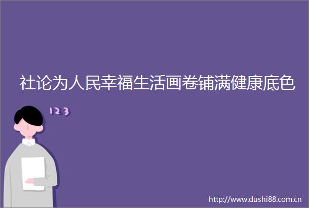 社论为幸福生活画卷铺满健康底色