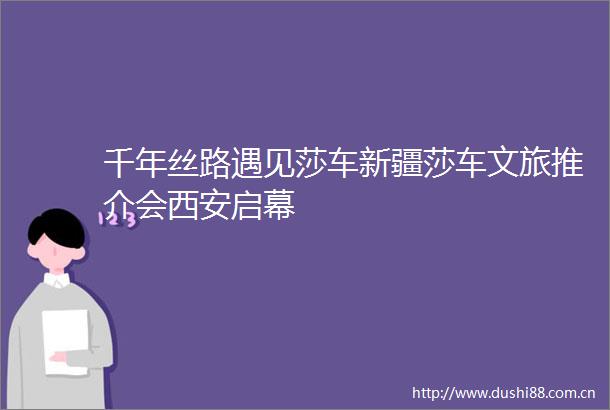 千年丝路遇见莎车新疆莎车文旅推介会西安启幕