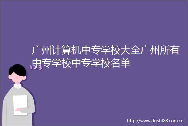 广州计算机中专学校大全广州所有中专学校中专学校名单