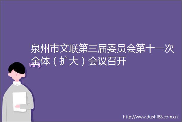 泉州市文联第三届委员会第十一次全体（扩大）会议召开