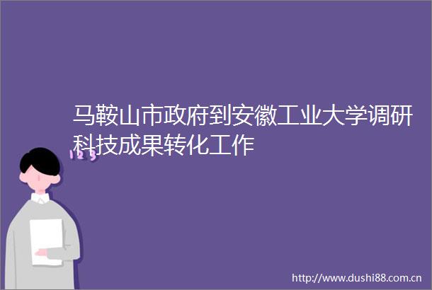 马鞍山市到安徽工业大学调研科技成果转化工作