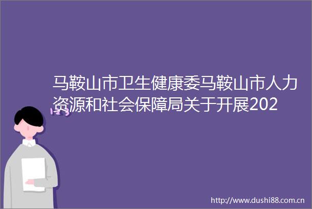 马鞍山市卫生健康委马鞍山市人力资源和社会保障局关于开展2024年度卫生系列高级专业技术资格考试工作有关事项的通知