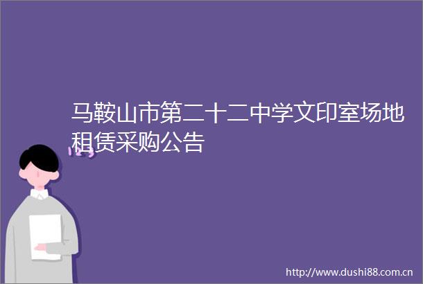 马鞍山市第二十二中学文印室场地租赁采购公告