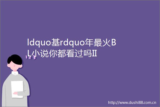 ldquo基rdquo年最火BL小说你都看过吗II