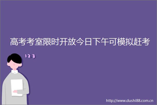 高考考室限时开放今日下午可模拟赶考