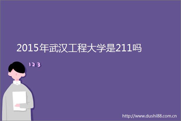 2015年武汉工程大学是211吗