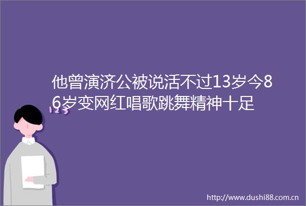 他曾演济公被说活不过13岁今86岁变网红唱歌跳舞精神十足