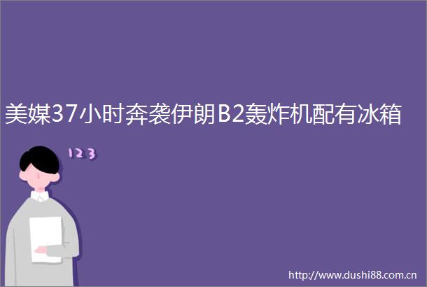 美媒37小时奔袭伊朗B2轰炸机配有冰箱