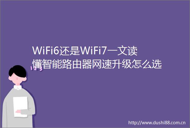 WiFi6还是WiFi7一文读懂智能路由器网速升级怎么选