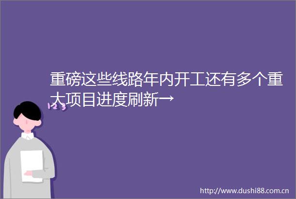 重磅这些线路年内开工还有多个重大项目进度刷新→