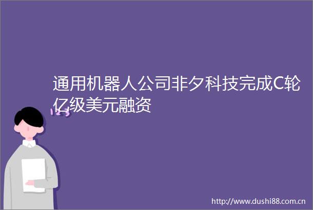 通用机器人公司非夕科技完成C轮亿级美元融资