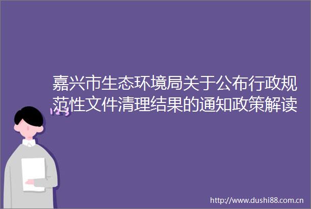 嘉兴市生态环境局关于公布行政规范性文件清理结果的通知政策解读