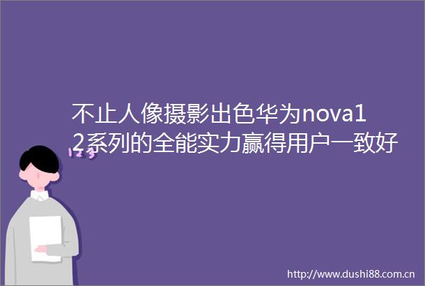 不止人像摄影出色华为nova12系列的全能实力赢得用户一致好评