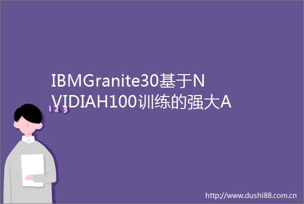 IBMGranite30基于NVIDIAH100训练的强大AI模型