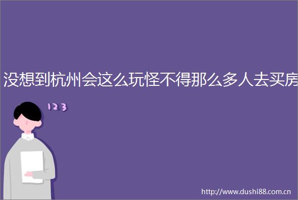没想到杭州会这么玩怪不得那么多人去买房