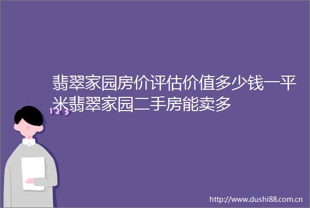 翡翠家园房价评估价值多少钱一平米翡翠家园二手房能卖多
