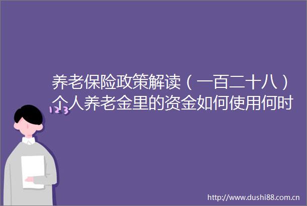 养老保险政策解读（一百二十八）个人养老金里的资金如何使用何时领取