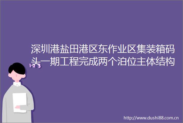 深圳港盐田港区东作业区集装箱码头一期工程完成两个泊位主体结构施工