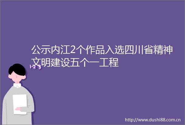 公示内江2个作品入选四川省精神文明建设五个一工程