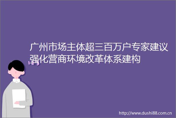 广州市场主体超三百万户专家建议强化营商环境改革体系建构