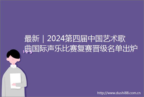 最新｜2024第四届艺术歌曲国际声乐比赛复赛晋级名单出炉