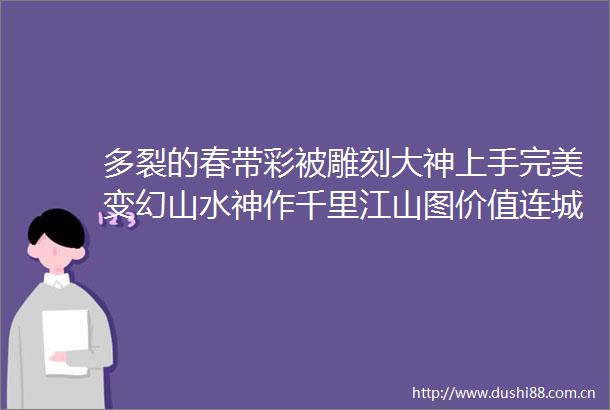 多裂的春带彩被雕刻大神上手完美变幻山水神作千里江山图价值连城