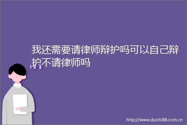 我还需要请律师辩护吗可以自己辩护不请律师吗