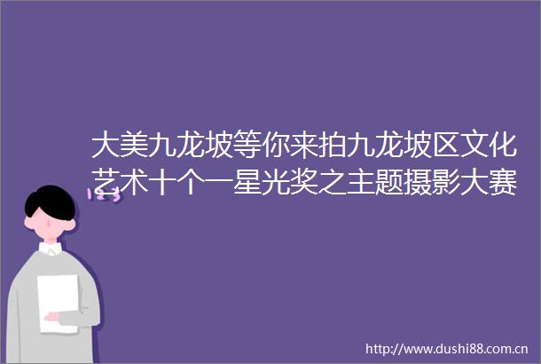 大美九龙坡等你来拍九龙坡区文化艺术十个一星光奖之主题摄影大赛启动