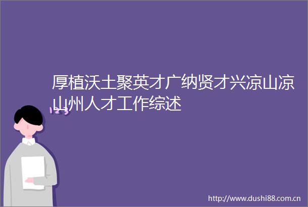 厚植沃土聚英才广纳贤才兴凉山凉山州人才工作综述