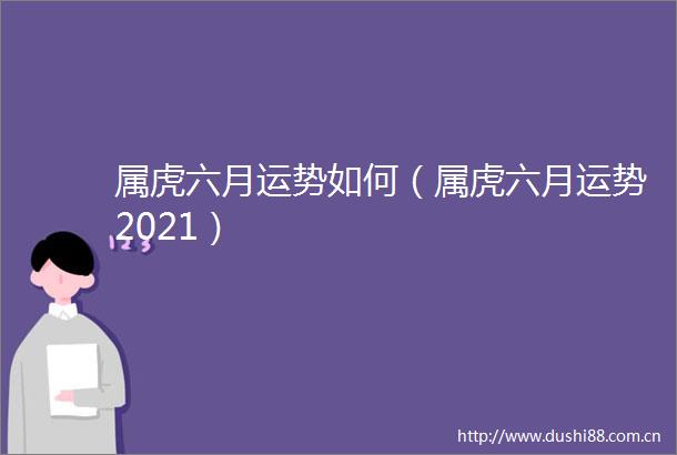属虎六月运势如何（属虎六月运势2021）