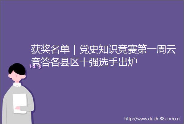 获奖名单｜党史知识竞赛第一周云竞答各县区十强选手出炉
