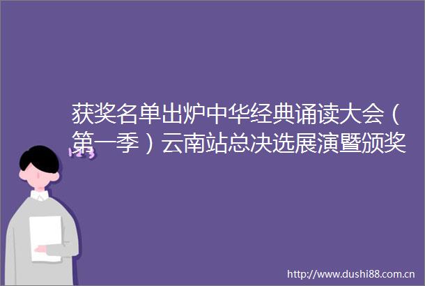 获奖名单出炉中华经典诵读大会（第一季）云南站总决选展演暨颁奖典礼圆满收官