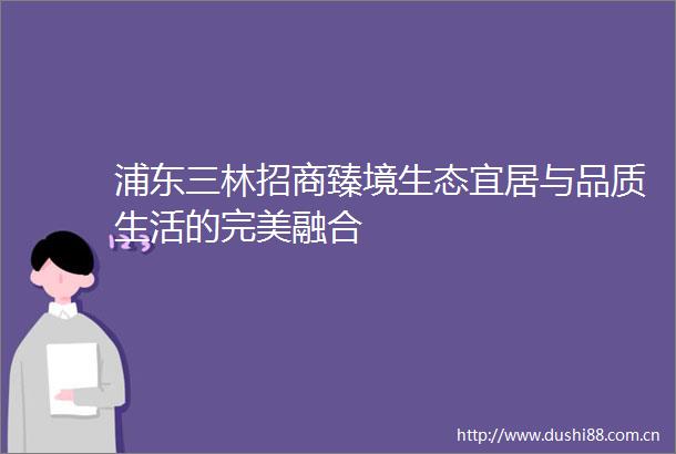 浦东三林招商臻境生态宜居与品质生活的完美融合