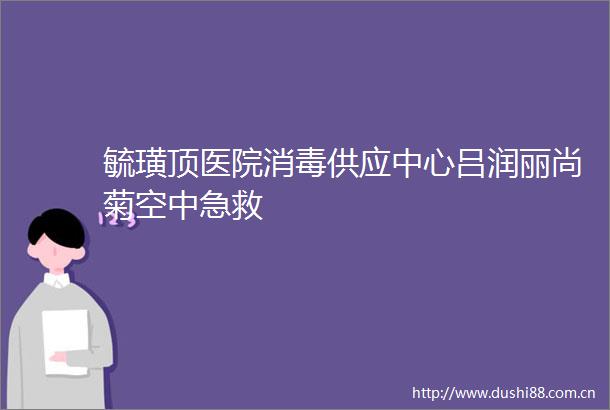 毓璜顶医院消毒供应中心吕润丽尚菊空中急救