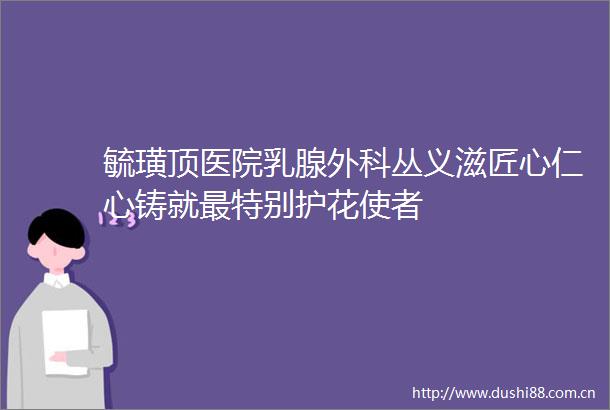 毓璜顶医院乳腺外科丛义滋匠心仁心铸就最特别护花使者
