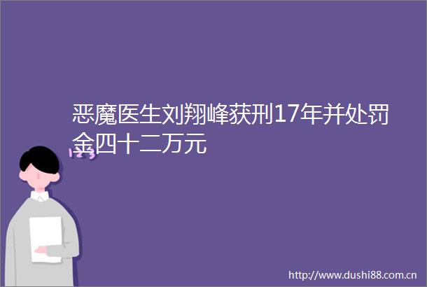 恶魔医生刘翔峰获刑17年并金四十二万元