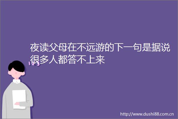 夜读父母在不远游的下一句是据说很多人都答不上来