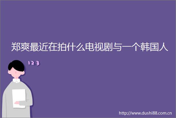 郑爽最近在拍什么电视剧与一个韩国人