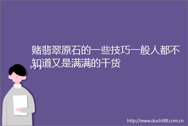 赌翡翠原石的一些技巧一般人都不知道又是满满的干货