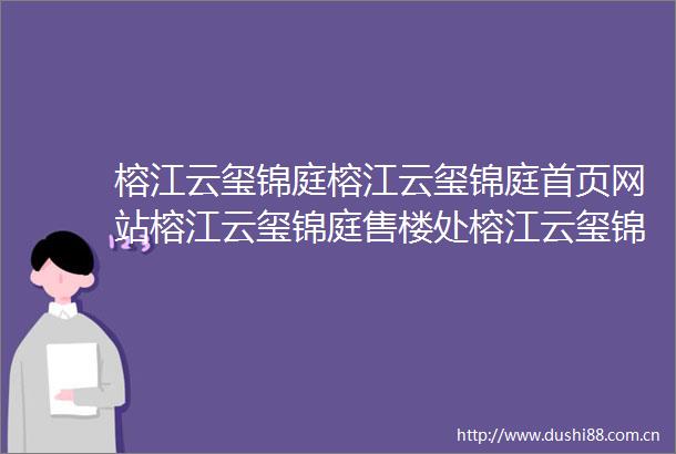 榕江云玺锦庭榕江云玺锦庭首页网站榕江云玺锦庭售楼处榕江云玺锦庭欢迎您楼盘详情最新价格户型图容积率售楼处
