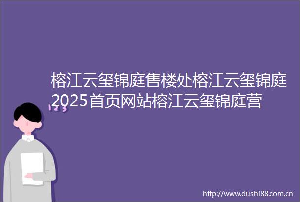 榕江云玺锦庭售楼处榕江云玺锦庭2025首页网站榕江云玺锦庭营销中心欢迎您楼盘详情最新价格户型图容积率最新售楼处