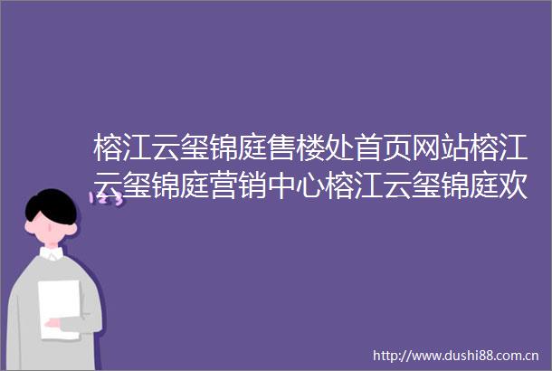 榕江云玺锦庭售楼处首页网站榕江云玺锦庭营销中心榕江云玺锦庭欢迎您楼盘详情最新价格户型图容积率最新售楼处