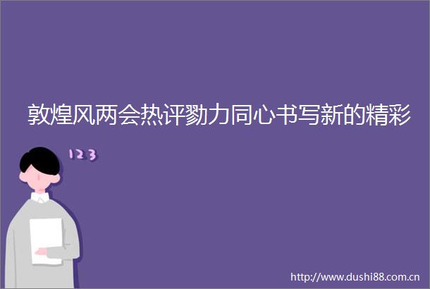 敦煌风两会热评勠力同心书写新的精彩