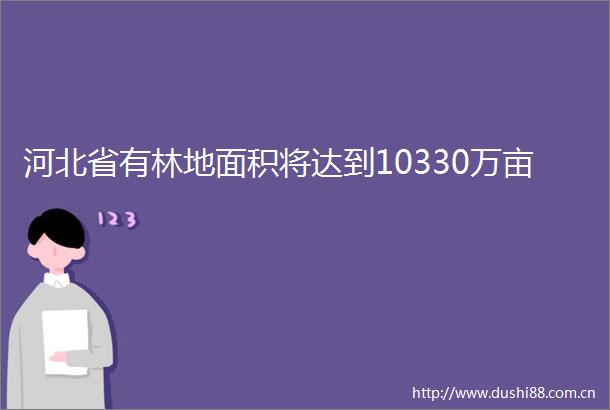 河北省有林地面积将达到10330万亩