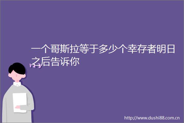 一个哥斯拉等于多少个幸存者明日之后告诉你