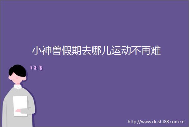 小神兽假期去哪儿运动不再难