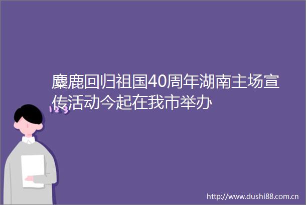 麋鹿回归祖国40周年湖南主场宣传活动今起在我市举办