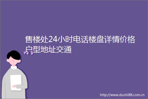 售楼处24小时电话楼盘详情价格户型地址交通