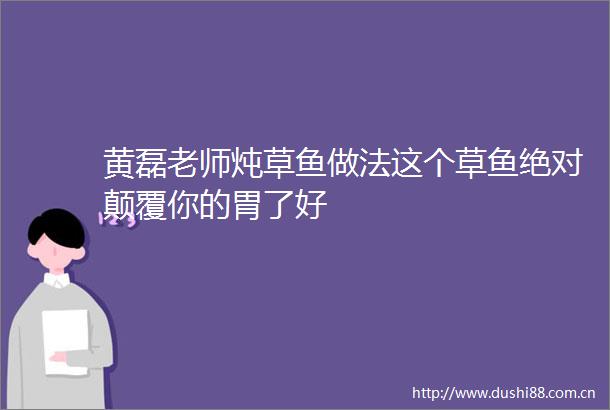 黄磊老师炖草鱼做法这个草鱼绝对颠覆你的胃了好